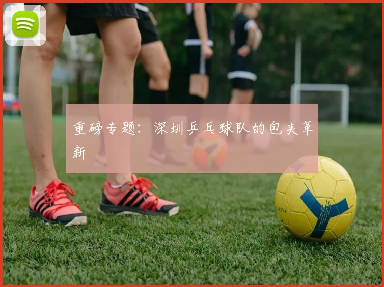 重磅专题：深圳乒乓球队的包夹革新