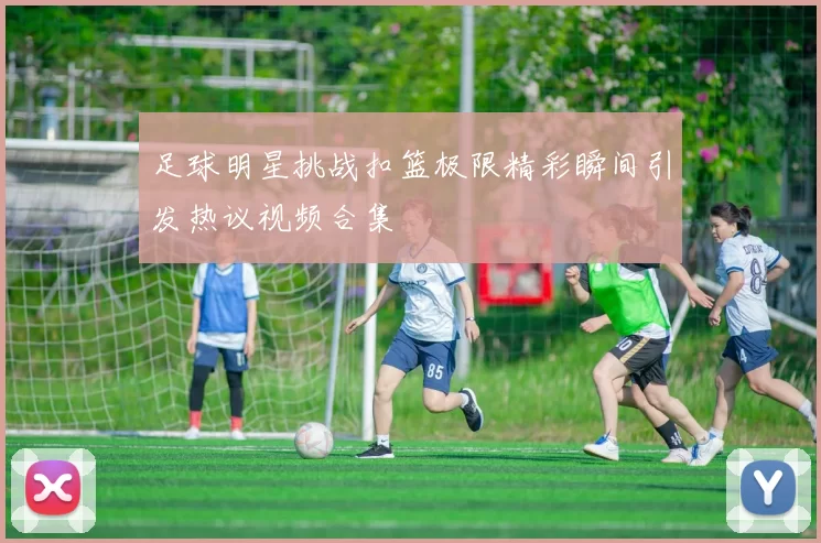 足球明星挑战扣篮极限精彩瞬间引发热议视频合集