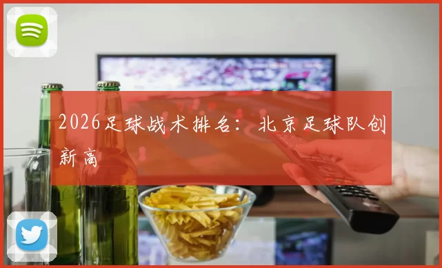 2026足球战术排名：北京足球队创新高