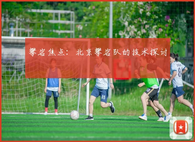 攀岩焦点：北京攀岩队的技术探讨