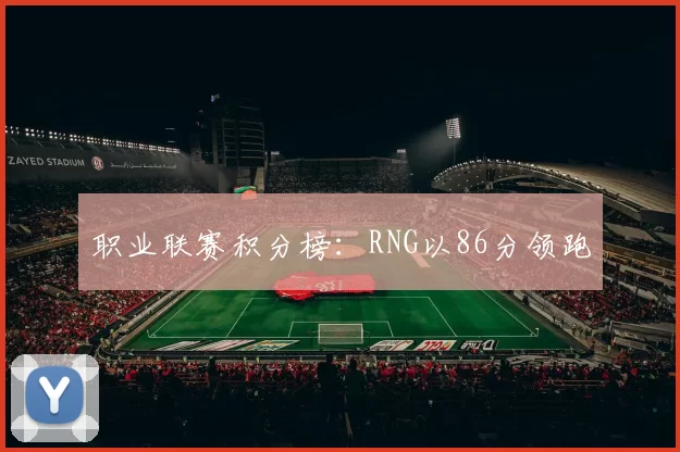 职业联赛积分榜：RNG以86分领跑