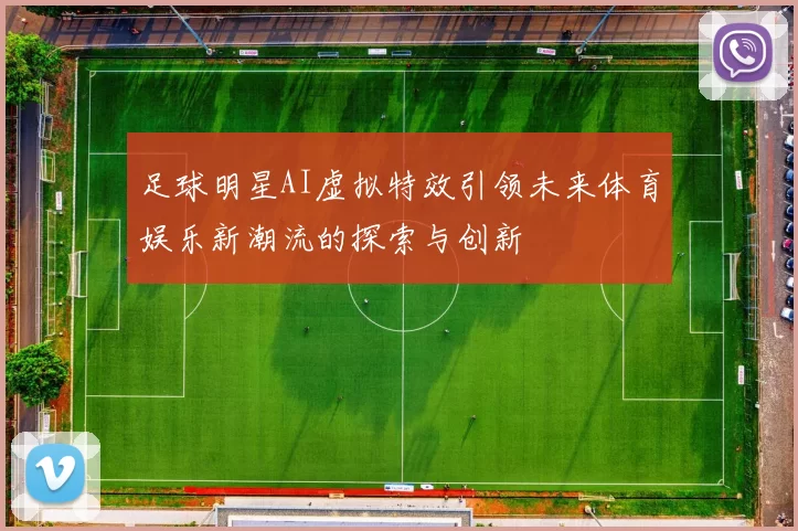 足球明星AI虚拟特效引领未来体育娱乐新潮流的探索与创新
