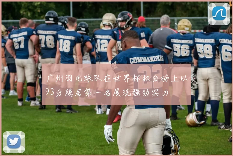 广州羽毛球队在世界杯积分榜上以93分稳居第一名展现强劲实力