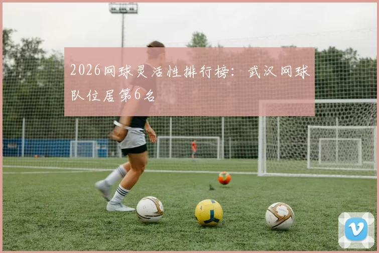 2026网球灵活性排行榜：武汉网球队位居第6名