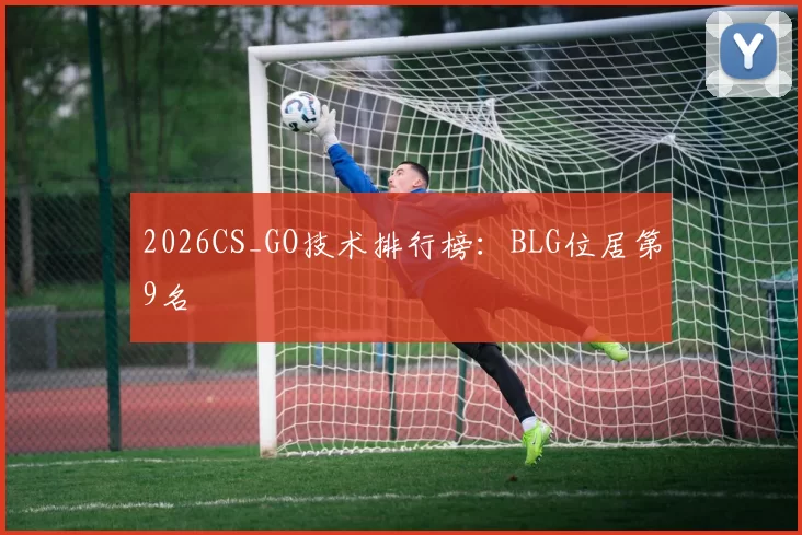 2026CS_GO技术排行榜：BLG位居第9名