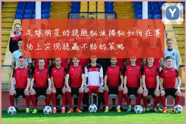 足球明星的稳胜秘诀揭秘如何在赛场上实现稳赢不赔的策略