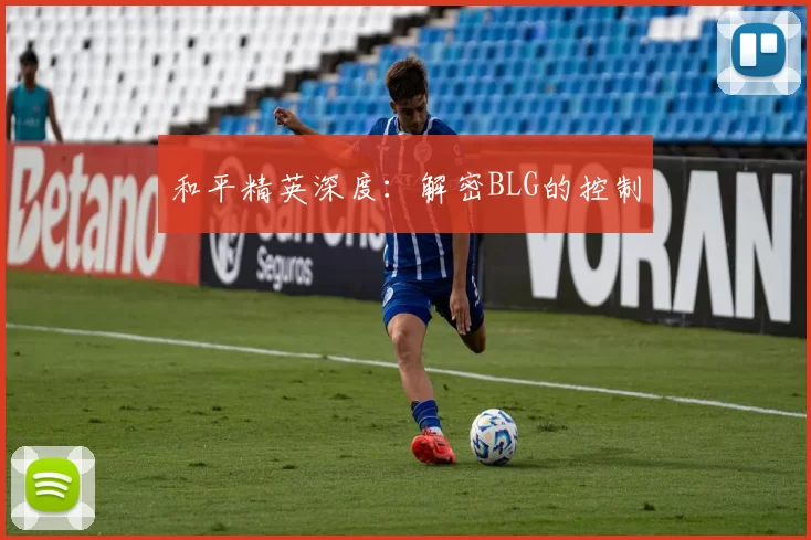 和平精英深度：解密BLG的控制