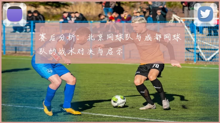 赛后分析：北京网球队与成都网球队的战术对决与启示