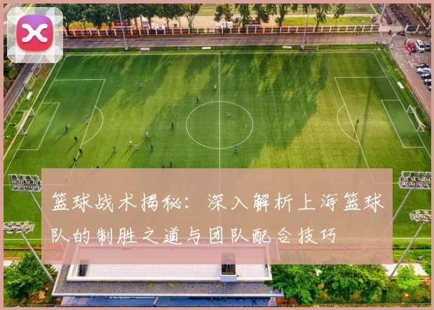篮球战术揭秘：深入解析上海篮球队的制胜之道与团队配合技巧