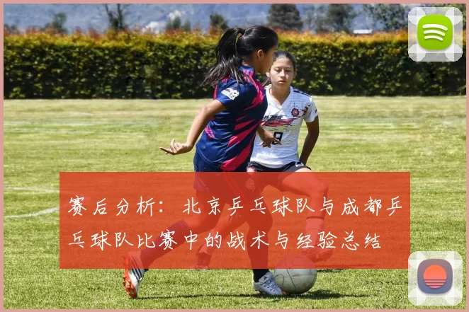 赛后分析：北京乒乓球队与成都乒乓球队比赛中的战术与经验总结