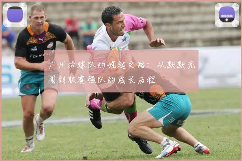 广州排球队的崛起之路：从默默无闻到联赛强队的成长历程