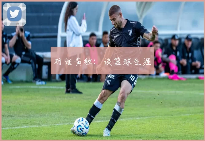 对话黄敏：谈篮球生涯